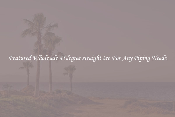 Featured Wholesale 45degree straight tee For Any Piping Needs