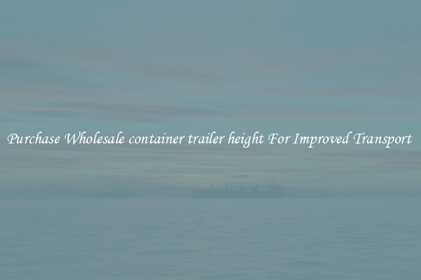 Purchase Wholesale container trailer height For Improved Transport 