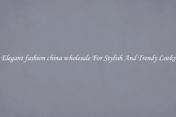 Elegant fashion china wholesale For Stylish And Trendy Looks