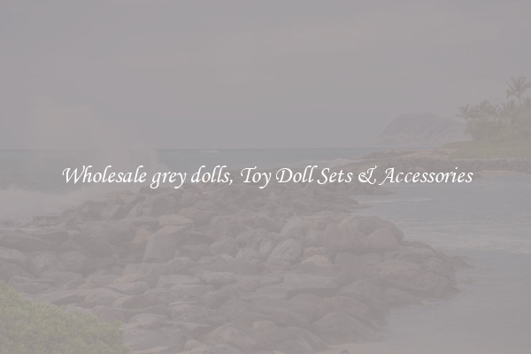 Wholesale grey dolls, Toy Doll Sets & Accessories