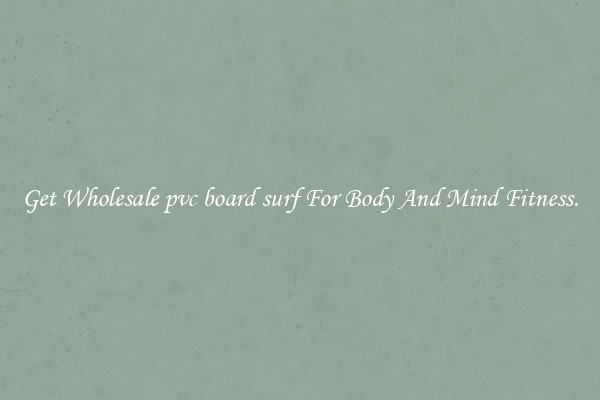Get Wholesale pvc board surf For Body And Mind Fitness.
