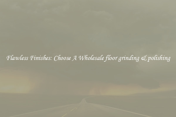  Flawless Finishes: Choose A Wholesale floor grinding & polishing 