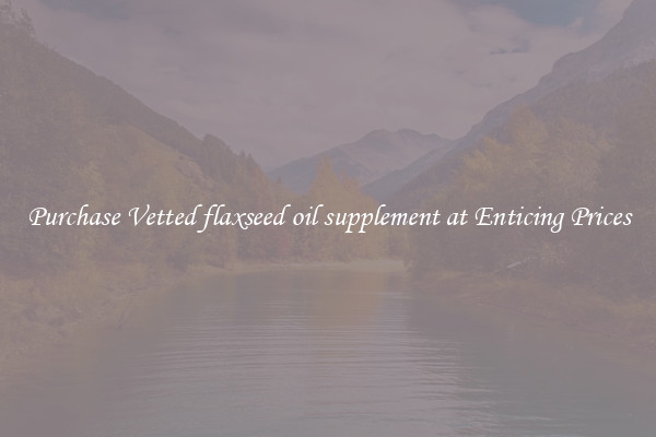 Purchase Vetted flaxseed oil supplement at Enticing Prices