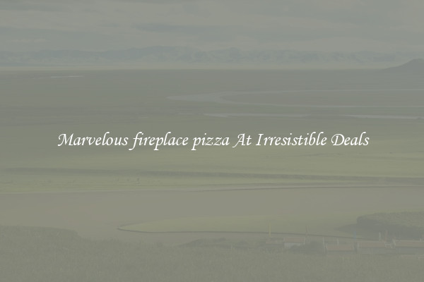 Marvelous fireplace pizza At Irresistible Deals