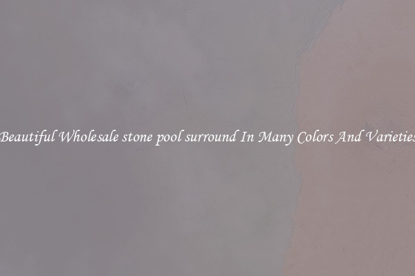 Beautiful Wholesale stone pool surround In Many Colors And Varieties