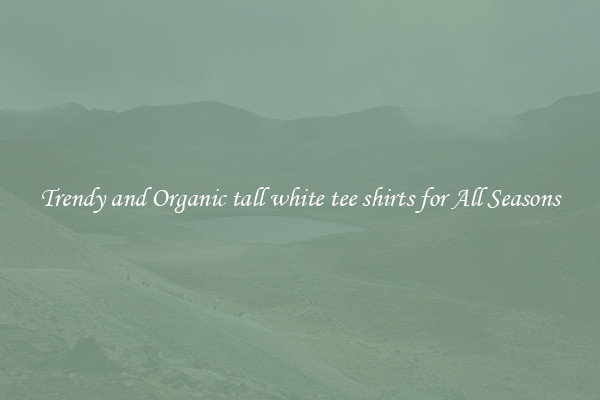 Trendy and Organic tall white tee shirts for All Seasons
