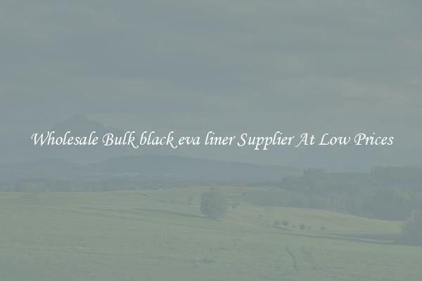 Wholesale Bulk black eva liner Supplier At Low Prices