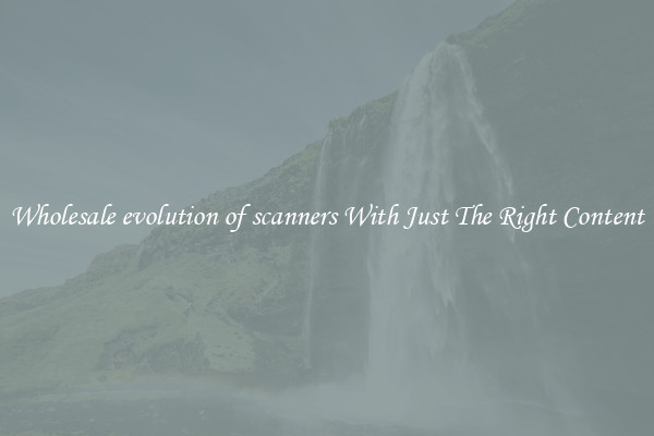 Wholesale evolution of scanners With Just The Right Content