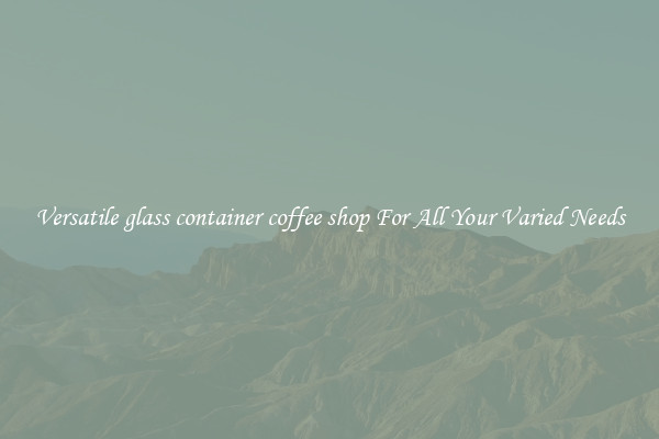 Versatile glass container coffee shop For All Your Varied Needs