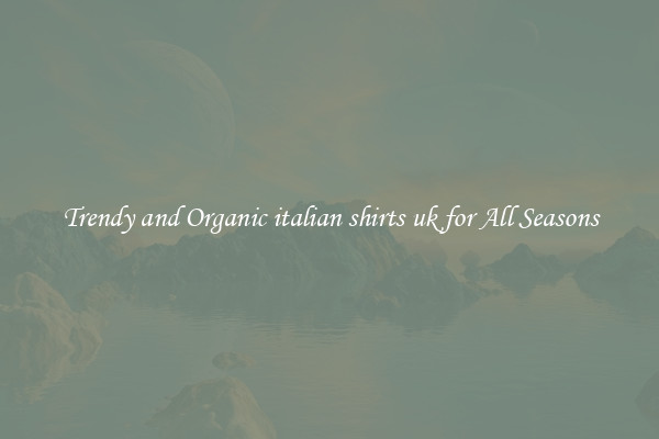 Trendy and Organic italian shirts uk for All Seasons