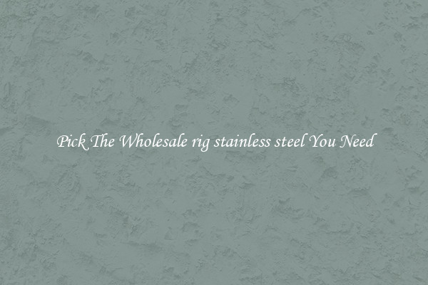 Pick The Wholesale rig stainless steel You Need
