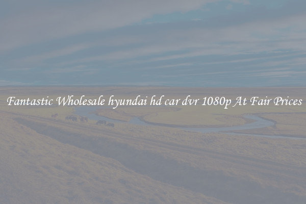 Fantastic Wholesale hyundai hd car dvr 1080p At Fair Prices