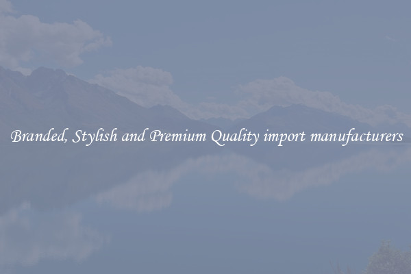 Branded, Stylish and Premium Quality import manufacturers