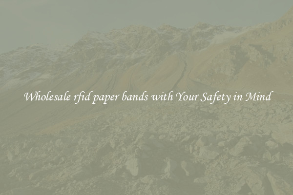 Wholesale rfid paper bands with Your Safety in Mind