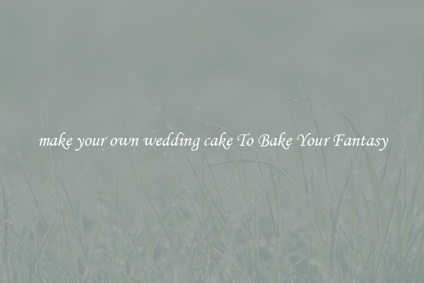make your own wedding cake To Bake Your Fantasy