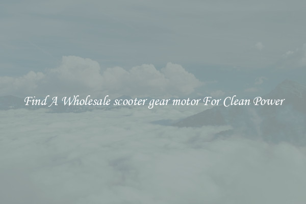 Find A Wholesale scooter gear motor For Clean Power