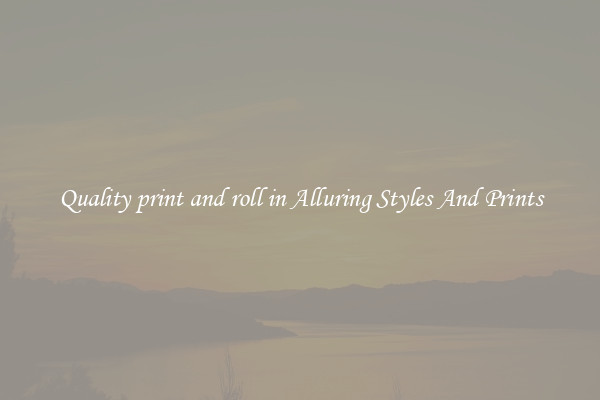 Quality print and roll in Alluring Styles And Prints