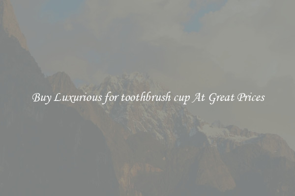 Buy Luxurious for toothbrush cup At Great Prices