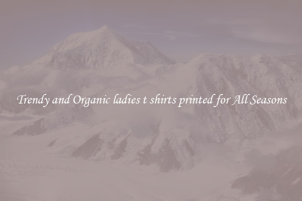 Trendy and Organic ladies t shirts printed for All Seasons
