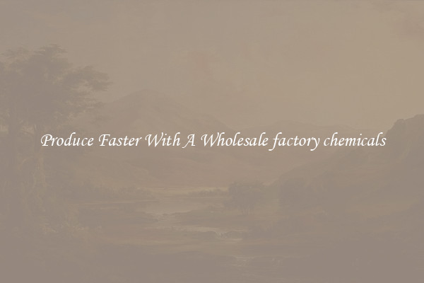 Produce Faster With A Wholesale factory chemicals