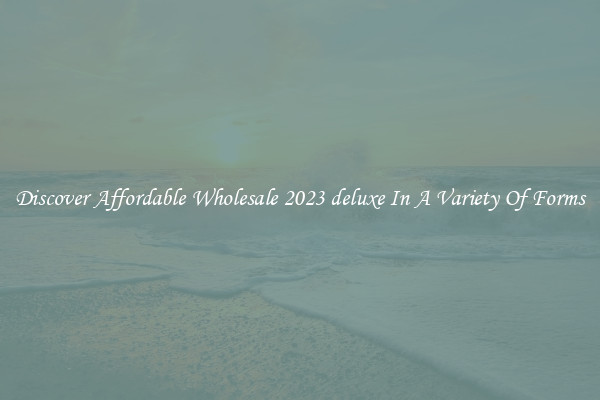 Discover Affordable Wholesale 2023 deluxe In A Variety Of Forms