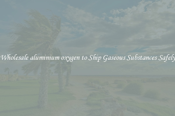 Wholesale aluminium oxygen to Ship Gaseous Substances Safely