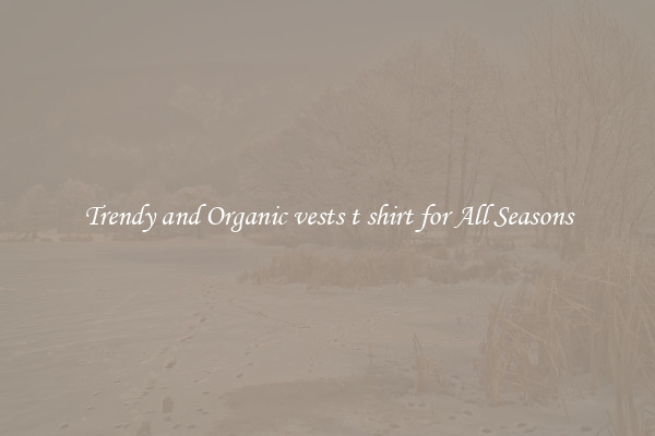 Trendy and Organic vests t shirt for All Seasons