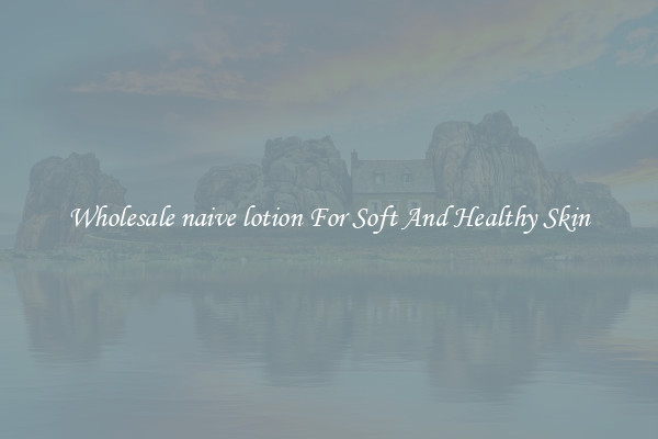 Wholesale naive lotion For Soft And Healthy Skin