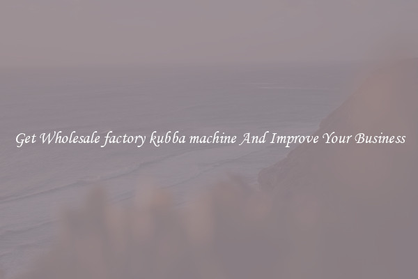 Get Wholesale factory kubba machine And Improve Your Business