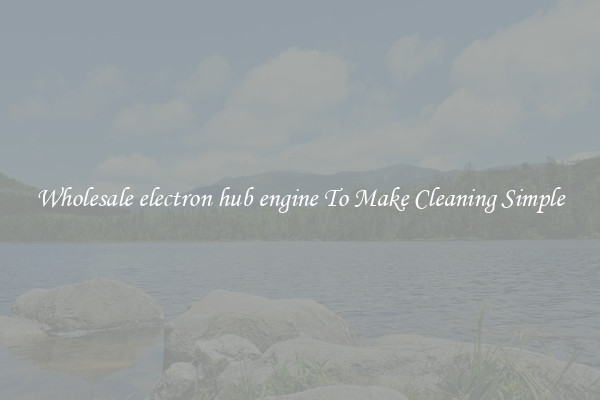 Wholesale electron hub engine To Make Cleaning Simple