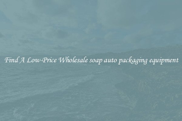 Find A Low-Price Wholesale soap auto packaging equipment